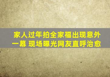 家人过年拍全家福出现意外一幕 现场曝光网友直呼治愈